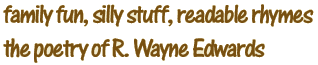 family fun, silly stuff, readable rhymes -- the poetry of R. Wayne Edwards
